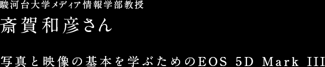 駿河台大学メディア情報学部教授 斎賀和彦さん 写真と映像の基本を学ぶためのEOS 5D Mark Ⅲ