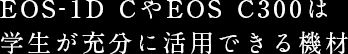 EOS-1D CやEOS C300は学生が充分に活用できる機材