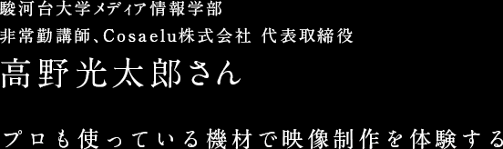 駿河台大学メディア情報学部 非常勤講師、Cosaelu株式会社 代表取締役 高野光太郎さん プロも使っている機材で映像制作を体験する