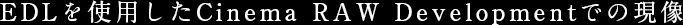 EDLを使用したCinema RAW Developmentでの現像
