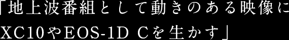 「地上波番組として動きのある映像にXC10やEOS-1D Cを生かす」