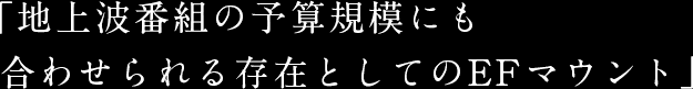 「地上波番組の予算規模にも合わせられる存在としてのEFマウント」