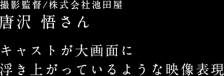 撮影監督/株式会社池田屋　唐沢 悟さん　キャストが大画面に浮き上がっているような映像表現