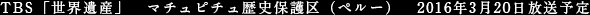 TBS「世界遺産」　マチュピチュ歴史保護区（ペルー）　2016年3月20日放送予定