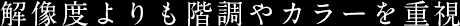 解像度よりも階調やカラーを重視