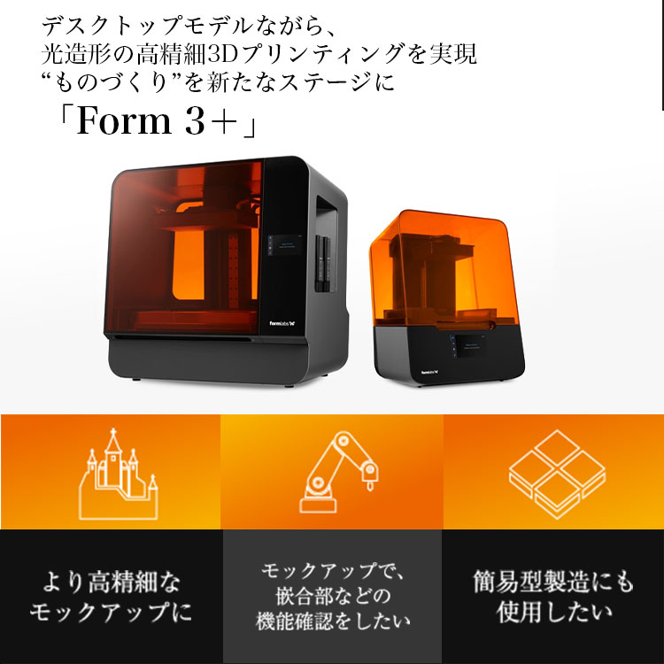 デスクトップモデルながら、 光造形の高精細3Dプリンティングを実現 “ものづくり”を新たなステージに 「Form 3＋」