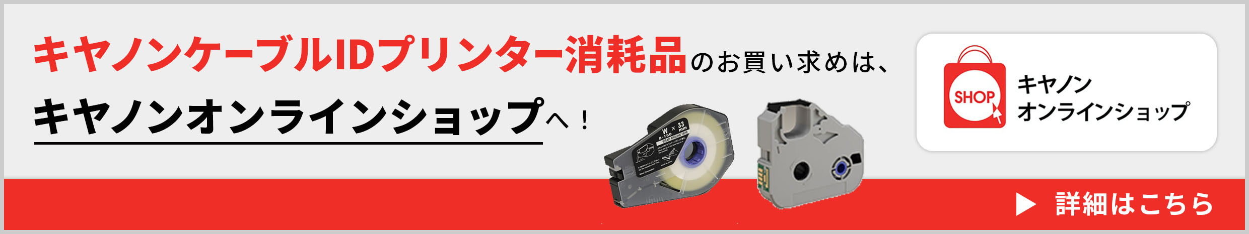 キヤノンオンラインショップ キヤノンケーブルIDプリンター消耗品のお買い求めは、キヤノンオンラインショップへ！ 詳細はこちら