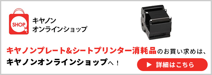 キヤノンオンラインショップ キヤノンプレート＆シートプリンター消耗品のお買い求めは、キヤノンオンラインショップへ！ 詳細はこちら