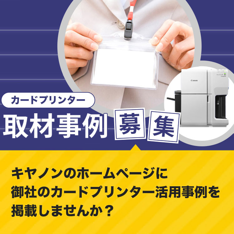 カードプリンター 取材事例募集 キヤノンのホームページに 御社のカードプリンター活用事例を掲載しませんか?