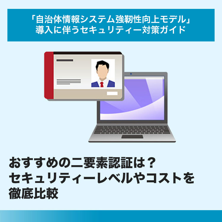 「自治体情報システム強靱性向上モデル」導入に伴うセキュリティー対策ガイド おすすめの二要素認証は?セキュリティーレベルやコストを徹底比較