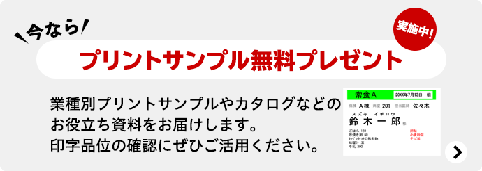 今なら プリントサンプル無料プレゼント実施中！ 業種別プリントサンプルやカタログなどのお役立ち資料をお届けします。印字品位の確認にぜひご活用ください。