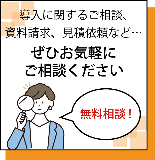 無料相談！導入に関するご相談、資料請求、見積依頼など…ぜひお気軽にご相談ください