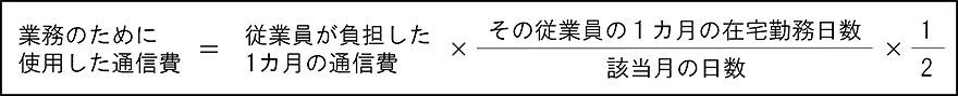 業務のために使用した通信費=従業員が負担した1カ月の通信費×その従業員の1カ月の在宅勤務日数/該当月の日数×1/2