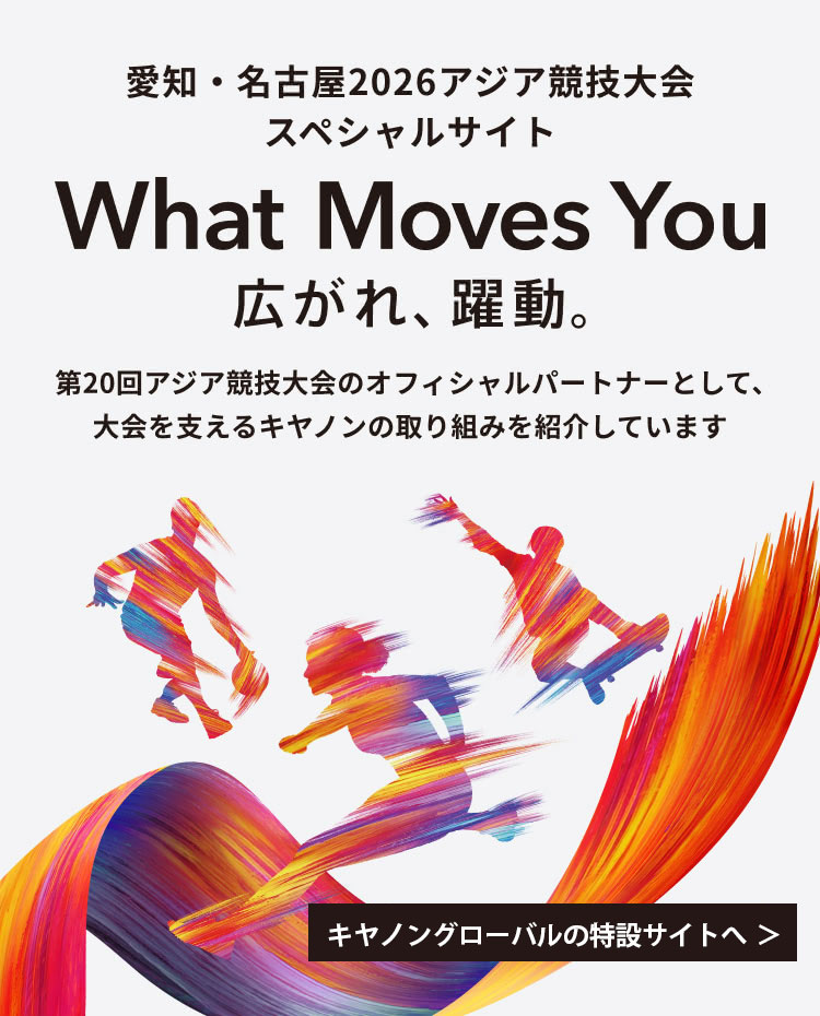 愛知・名古屋2026アジア競技大会 スペシャルサイト「What Moves You 広がれ、躍動。」第20回アジア競技大会のオフィシャルパートナーとして、大会を支えるキヤノンの取り組みを紹介しています。キヤノングローバルの特設サイトへ