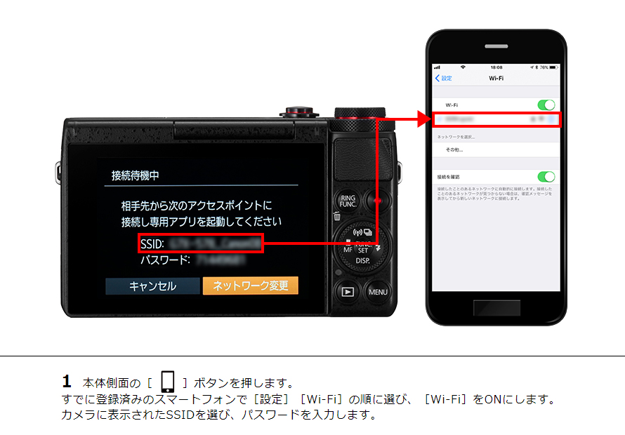 1 本体側面の［ワンタッチスマホボタン］ボタンを押します。すでに登録済みのスマートフォンで［設定］［Wi-Fi］の順に選び、［Wi-Fi］をONにします。カメラに表示されたSSIDを選び、パスワードを入力します。