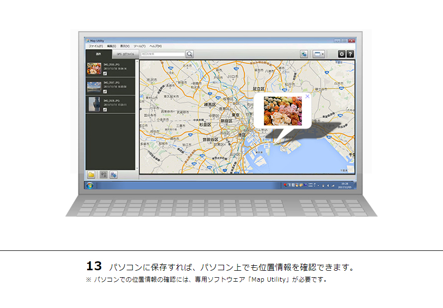 13 パソコンに保存すれば、パソコン上でも位置情報を確認できます。※ パソコンでの位置情報の確認には、専用ソフトウェア「Map Utility」が必要です。